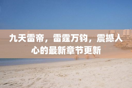 九天雷帝，雷霆萬鈞，震撼人心的最新章節(jié)更新