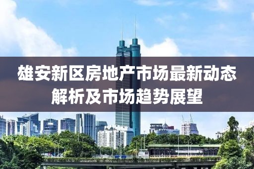 雄安新區(qū)房地產(chǎn)市場最新動(dòng)態(tài)解析及市場趨勢展望