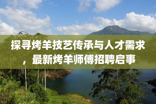 探尋烤羊技藝傳承與人才需求，最新烤羊師傅招聘啟事