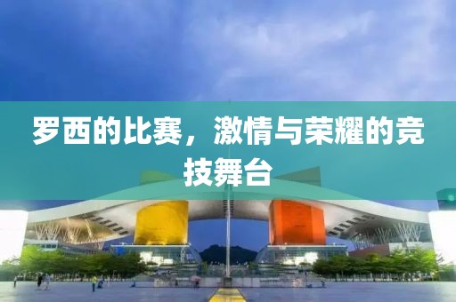 羅西的比賽，激情與榮耀的競技舞臺(tái)