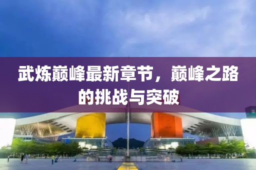 武煉巔峰最新章節(jié)，巔峰之路的挑戰(zhàn)與突破