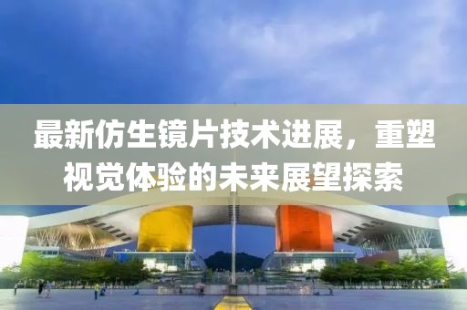 最新仿生鏡片技術(shù)進(jìn)展，重塑視覺體驗(yàn)的未來展望探索