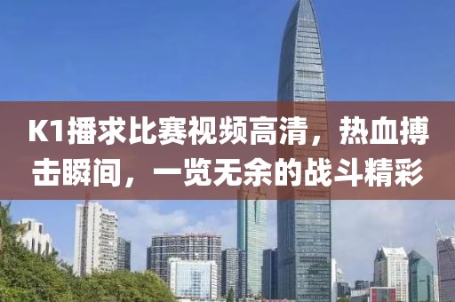 K1播求比賽視頻高清，熱血搏擊瞬間，一覽無余的戰(zhàn)斗精彩