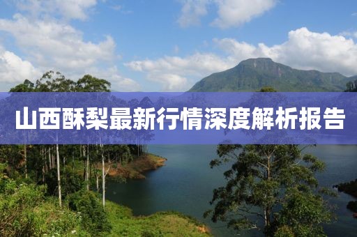 山西酥梨最新行情深度解析報(bào)告