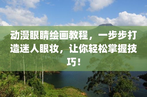 動漫眼睛繪畫教程，一步步打造迷人眼妝，讓你輕松掌握技巧！
