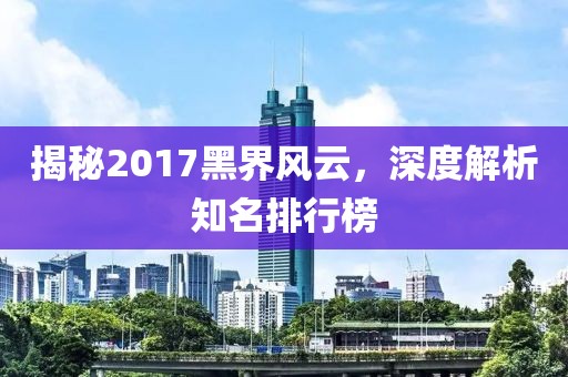 揭秘2017黑界風(fēng)云，深度解析知名排行榜