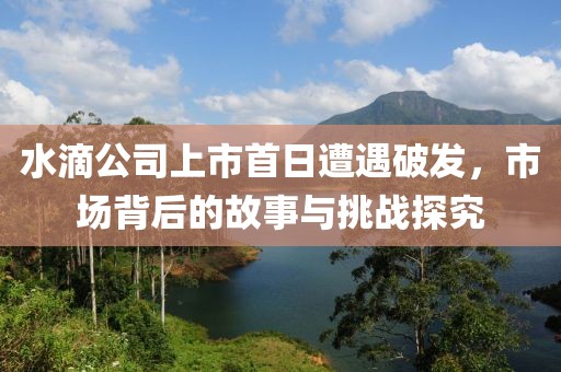 水滴公司上市首日遭遇破發(fā)，市場背后的故事與挑戰(zhàn)探究