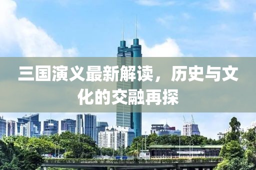 三國演義最新解讀，歷史與文化的交融再探