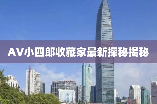 AV小四郎收藏家最新探秘揭秘
