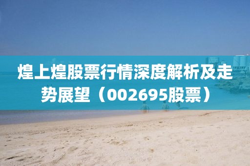 煌上煌股票行情深度解析及走勢展望（002695股票）