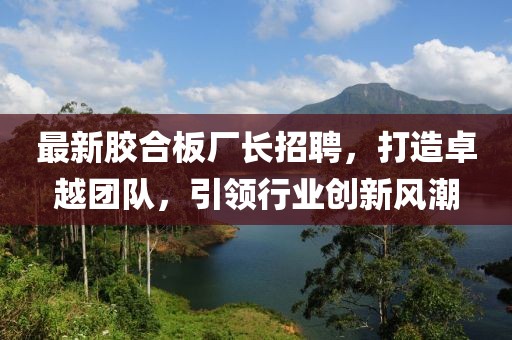 最新膠合板廠長招聘，打造卓越團隊，引領行業(yè)創(chuàng)新風潮