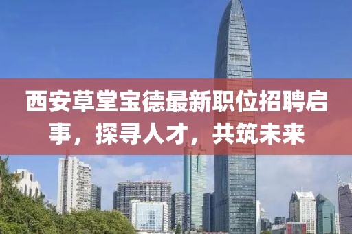西安草堂寶德最新職位招聘啟事，探尋人才，共筑未來(lái)
