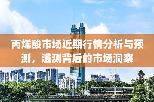 丙烯酸市場近期行情分析與預(yù)測，濫測背后的市場洞察