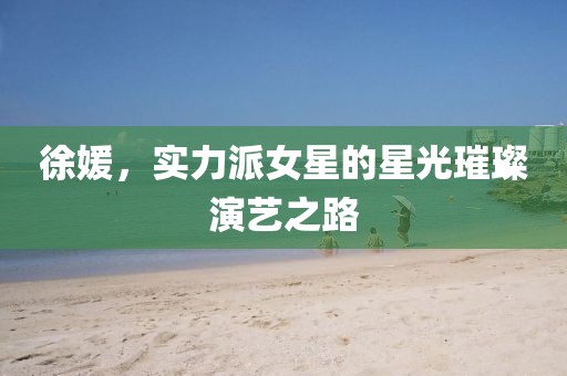 徐媛，實力派女星的星光璀璨演藝之路