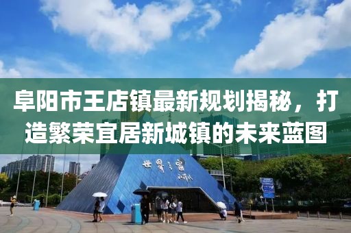阜陽市王店鎮(zhèn)最新規(guī)劃揭秘，打造繁榮宜居新城鎮(zhèn)的未來藍(lán)圖