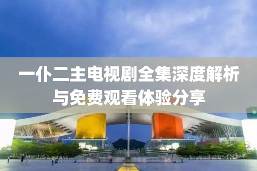 一仆二主電視劇全集深度解析與免費觀看體驗分享