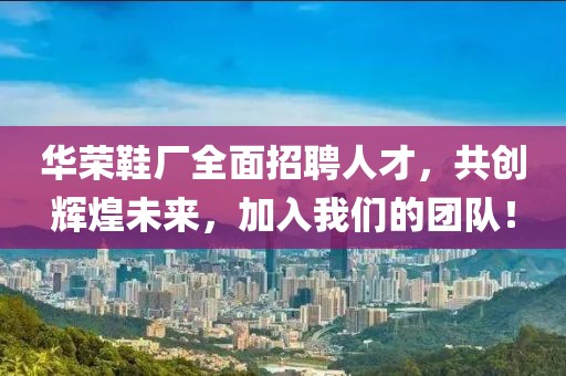 華榮鞋廠全面招聘人才，共創(chuàng)輝煌未來，加入我們的團(tuán)隊(duì)！
