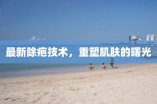 最新除疤技術(shù)，重塑肌膚的曙光