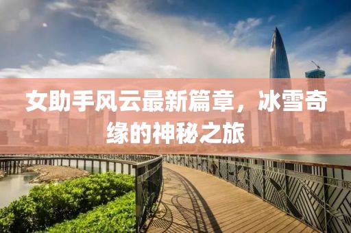 女助手風云最新篇章，冰雪奇緣的神秘之旅
