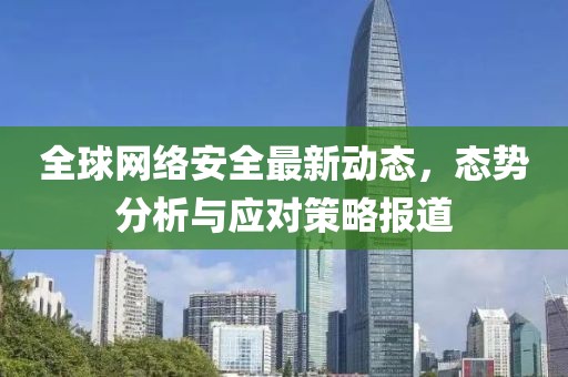 全球網(wǎng)絡安全最新動態(tài)，態(tài)勢分析與應對策略報道