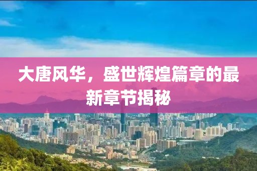 大唐風(fēng)華，盛世輝煌篇章的最新章節(jié)揭秘