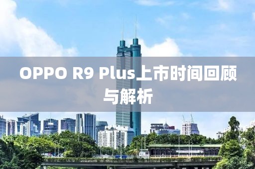 OPPO R9 Plus上市時(shí)間回顧與解析