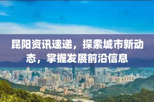 昆陽資訊速遞，探索城市新動(dòng)態(tài)，掌握發(fā)展前沿信息