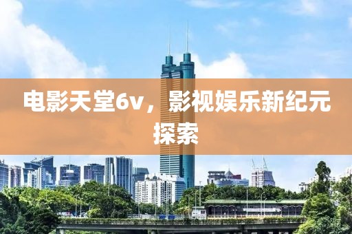 電影天堂6v，影視娛樂新紀元探索