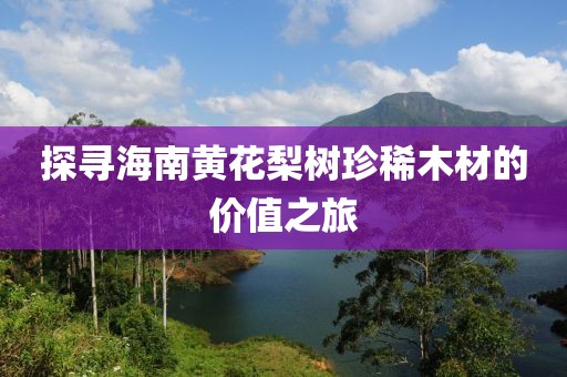 探尋海南黃花梨樹珍稀木材的價值之旅