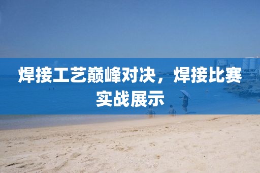 焊接工藝巔峰對決，焊接比賽實戰(zhàn)展示