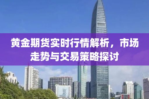 黃金期貨實(shí)時(shí)行情解析，市場走勢與交易策略探討