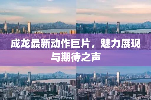 成龍最新動(dòng)作巨片，魅力展現(xiàn)與期待之聲