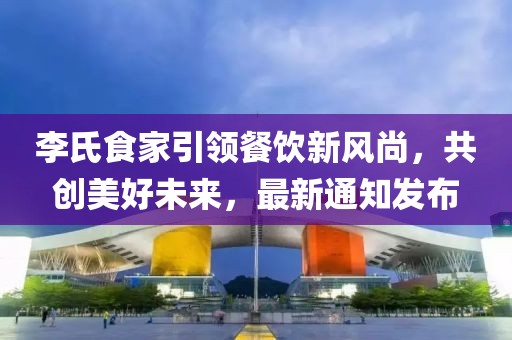 李氏食家引領(lǐng)餐飲新風(fēng)尚，共創(chuàng)美好未來，最新通知發(fā)布