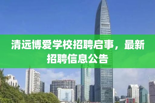 清遠(yuǎn)博愛學(xué)校招聘啟事，最新招聘信息公告