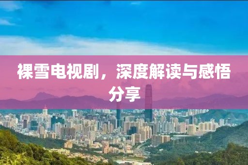 裸雪電視劇，深度解讀與感悟分享
