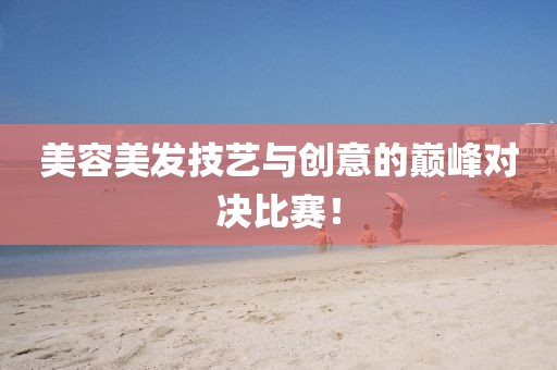 美容美發(fā)技藝與創(chuàng)意的巔峰對決比賽！