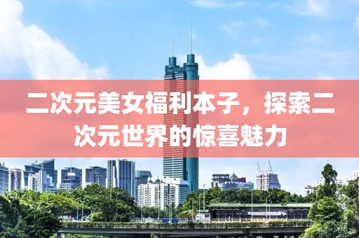 二次元美女福利本子，探索二次元世界的驚喜魅力