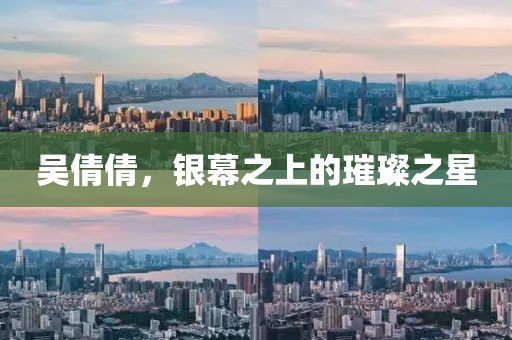 吳倩倩，銀幕之上的璀璨之星