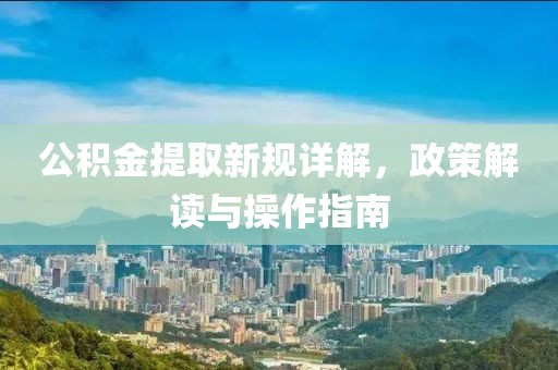 公積金提取新規(guī)詳解，政策解讀與操作指南