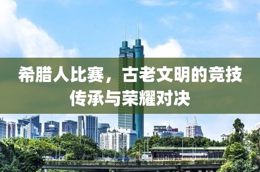 希臘人比賽，古老文明的競(jìng)技傳承與榮耀對(duì)決