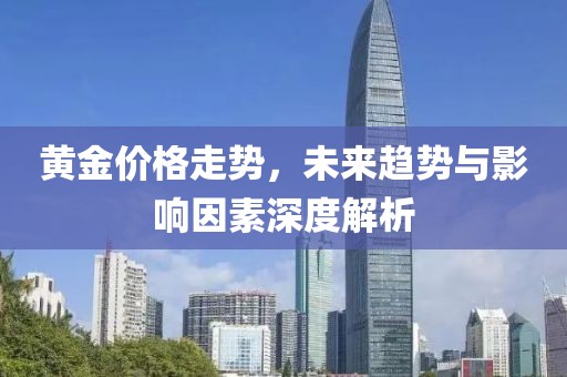 黃金價(jià)格走勢，未來趨勢與影響因素深度解析