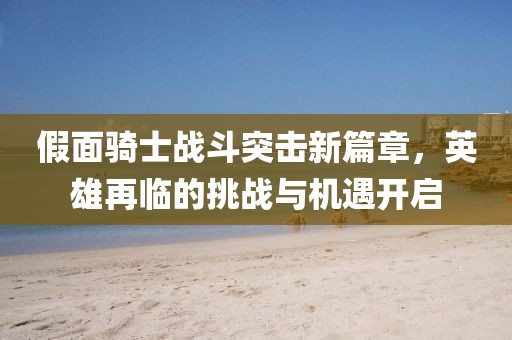假面騎士戰(zhàn)斗突擊新篇章，英雄再臨的挑戰(zhàn)與機遇開啟