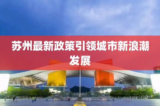 蘇州最新政策引領(lǐng)城市新浪潮發(fā)展