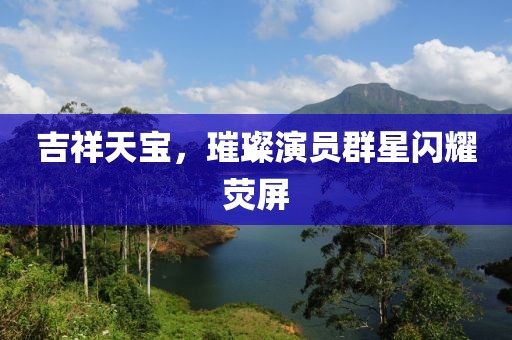 吉祥天寶，璀璨演員群星閃耀熒屏
