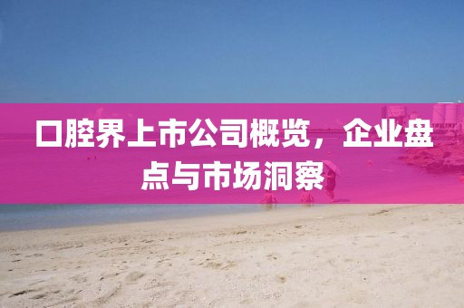 口腔界上市公司概覽，企業(yè)盤點與市場洞察