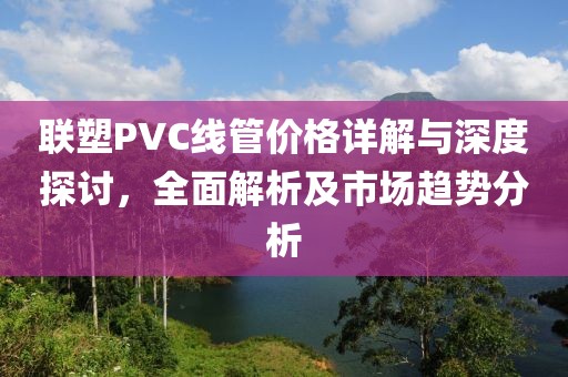 聯(lián)塑PVC線管價格詳解與深度探討，全面解析及市場趨勢分析