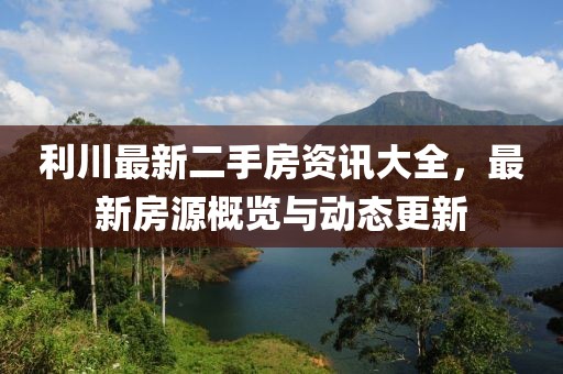 利川最新二手房資訊大全，最新房源概覽與動態(tài)更新