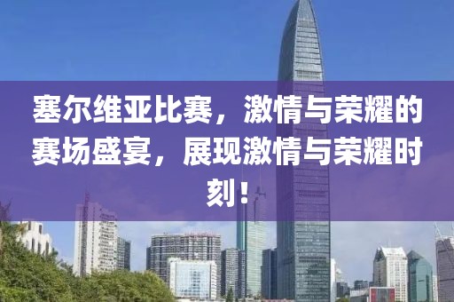 塞爾維亞比賽，激情與榮耀的賽場(chǎng)盛宴，展現(xiàn)激情與榮耀時(shí)刻！