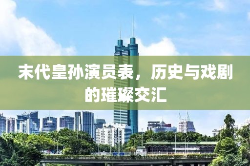 末代皇孫演員表，歷史與戲劇的璀璨交匯
