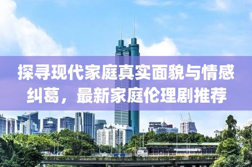 探尋現(xiàn)代家庭真實(shí)面貌與情感糾葛，最新家庭倫理劇推薦